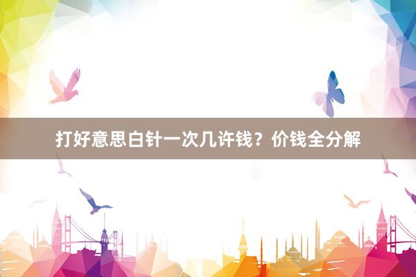打好意思白针一次几许钱？价钱全分解