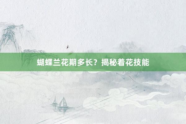 蝴蝶兰花期多长？揭秘着花技能