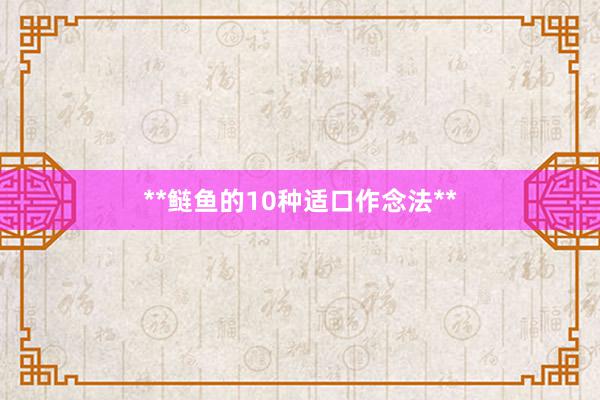 **鲢鱼的10种适口作念法**