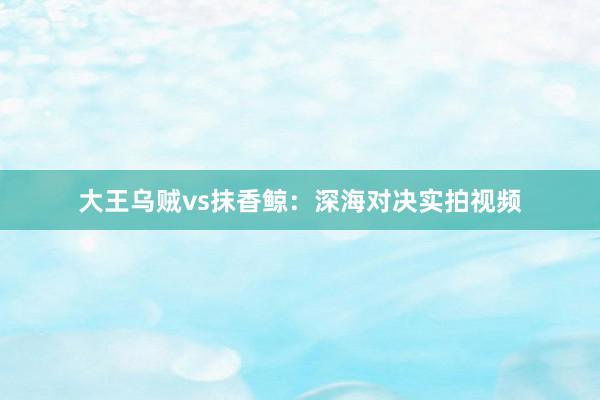 大王乌贼vs抹香鲸:深海对决实拍视频