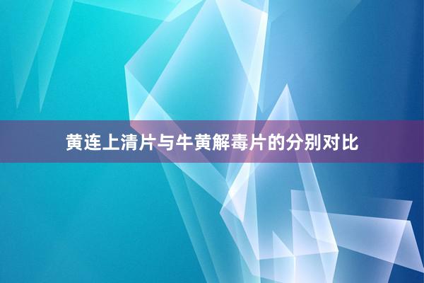 黄连上清片与牛黄解毒片的分别对比