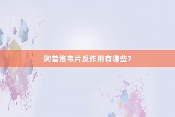阿昔洛韦片反作用有哪些？
